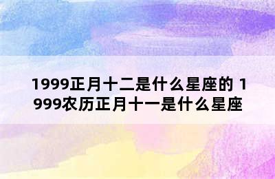 1999正月十二是什么星座的 1999农历正月十一是什么星座